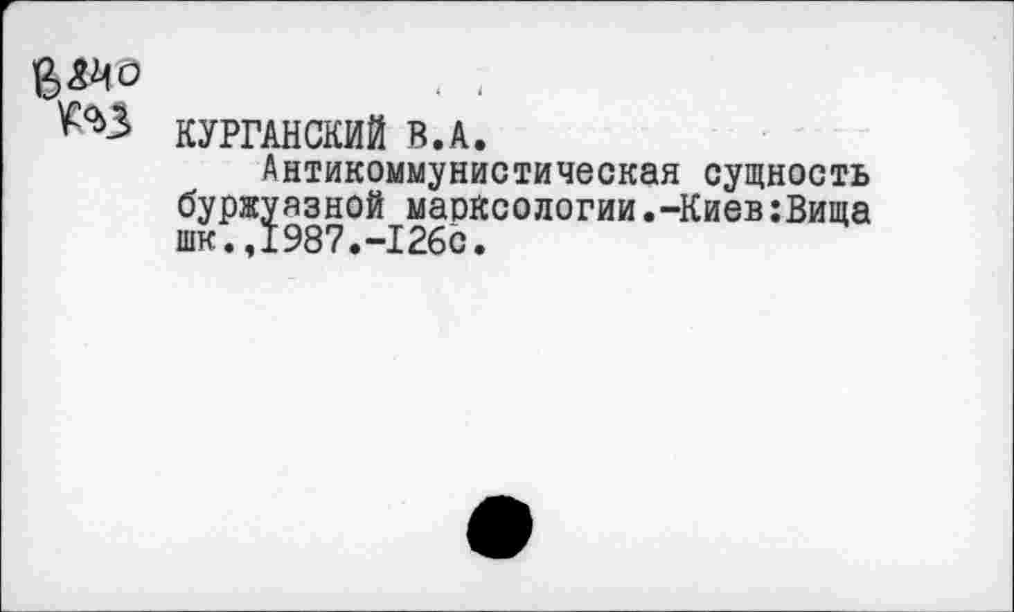 ﻿- -
КУРГАНСКИЙ В.А.
Антикоммунистическая сущность буржуазной маоксологии.-Киев:Вища шк.,1987.-126с.